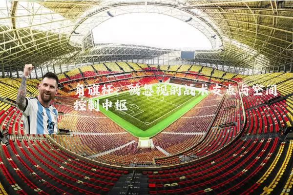角旗杆：被忽视的战术支点与空间控制中枢
