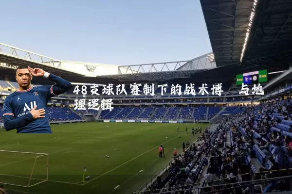 48支球队赛制下的战术博弈与地理逻辑