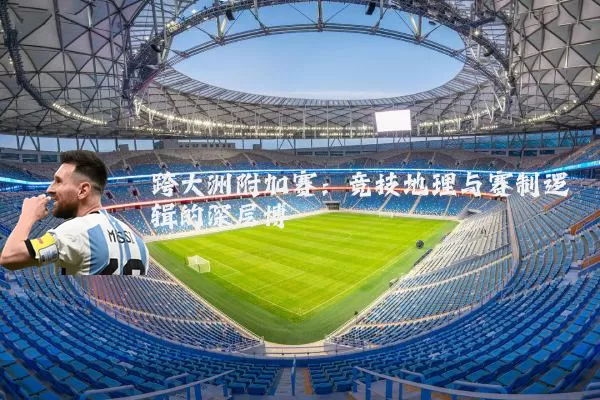 跨大洲附加赛:竞技地理与赛制逻辑的深层博弈