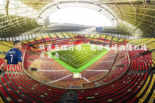 队医与理疗师：竞技足球的隐形战术支点