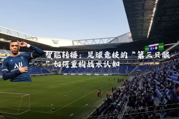 智能转播：足球竞技的“第三只眼”如何重构战术认知
