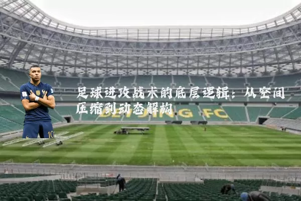 足球进攻战术的底层逻辑:从空间压缩到动态解构