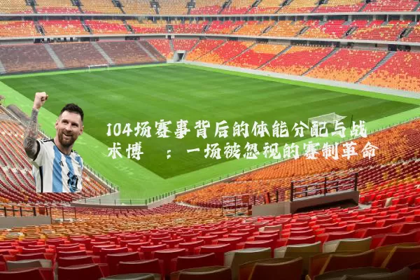 104场赛事背后的体能分配与战术博弈:一场被忽视的赛制革命
