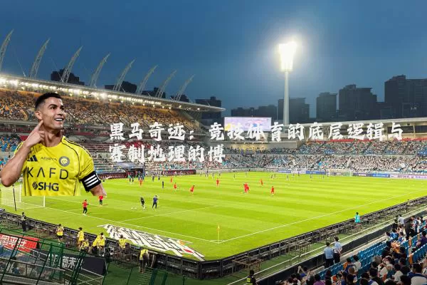 黑马奇迹:竞技体育的底层逻辑与赛制地理的博弈