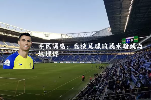 半区隔离:竞技足球的战术暗线与地理博弈