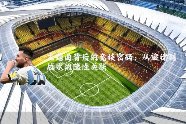主题曲背后的竞技密码:从旋律到战术的隐性关联