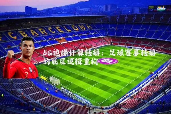 5G边缘计算转播:足球赛事转播的底层逻辑重构